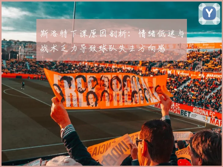 斯洛特下课原因剖析：情绪低迷与战术乏力导致球队失去方向感