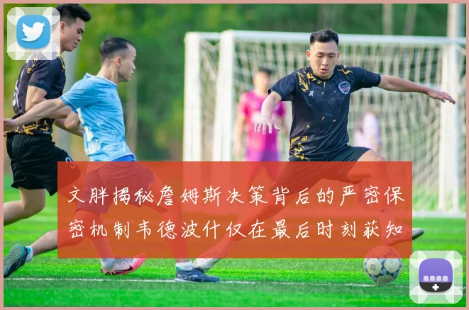 文胖揭秘詹姆斯决策背后的严密保密机制韦德波什仅在最后时刻获知消息