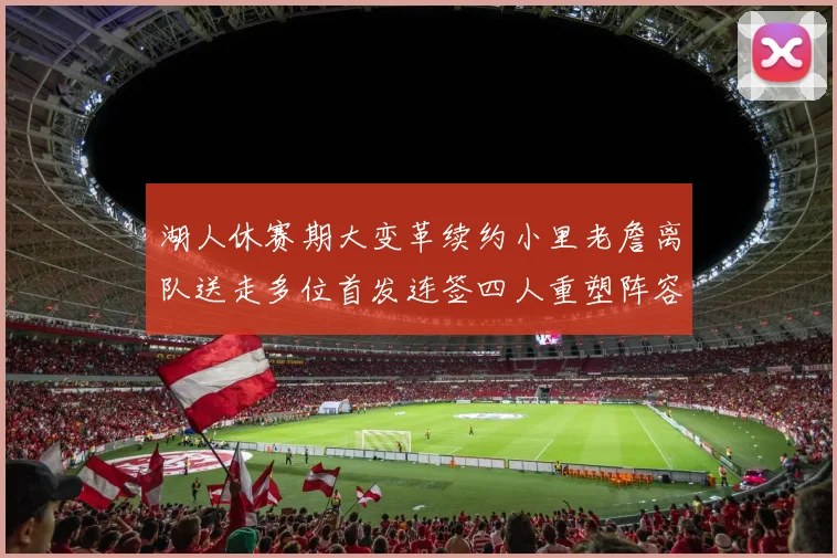 湖人休赛期大变革续约小里老詹离队送走多位首发连签四人重塑阵容