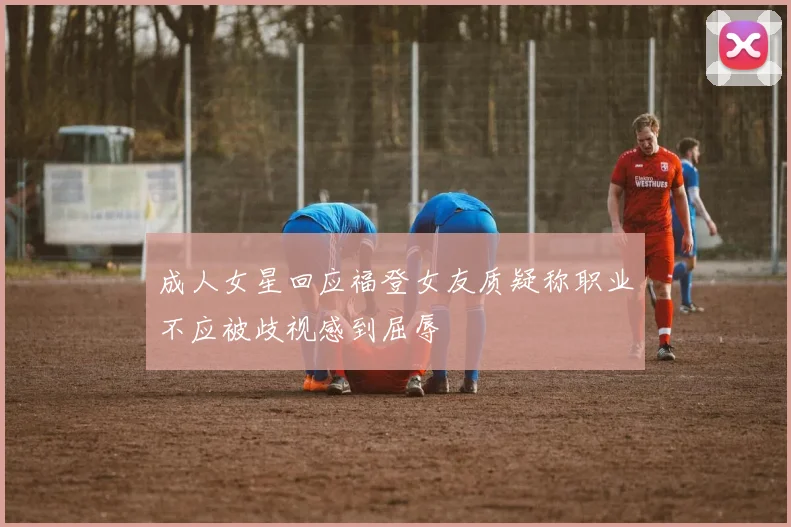 成人女星回应福登女友质疑称职业不应被歧视感到屈辱