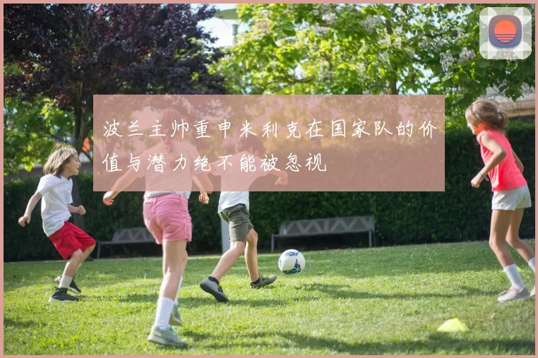 波兰主帅重申米利克在国家队的价值与潜力绝不能被忽视