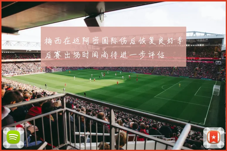 梅西在迈阿密国际伤后恢复良好季后赛出场时间尚待进一步评估