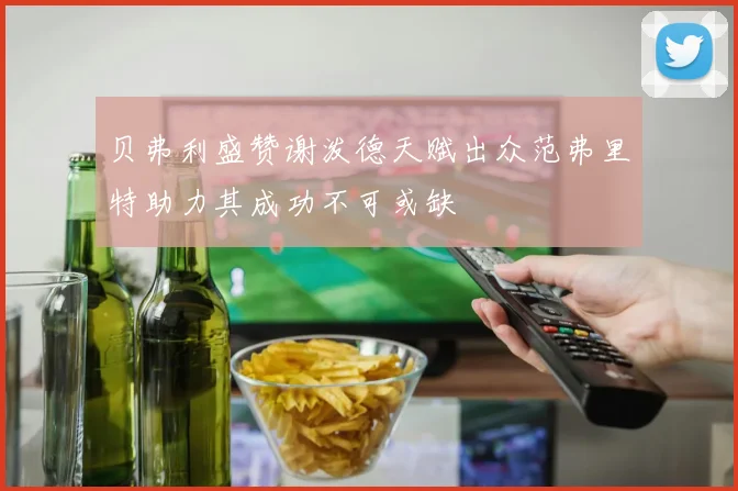 贝弗利盛赞谢泼德天赋出众范弗里特助力其成功不可或缺