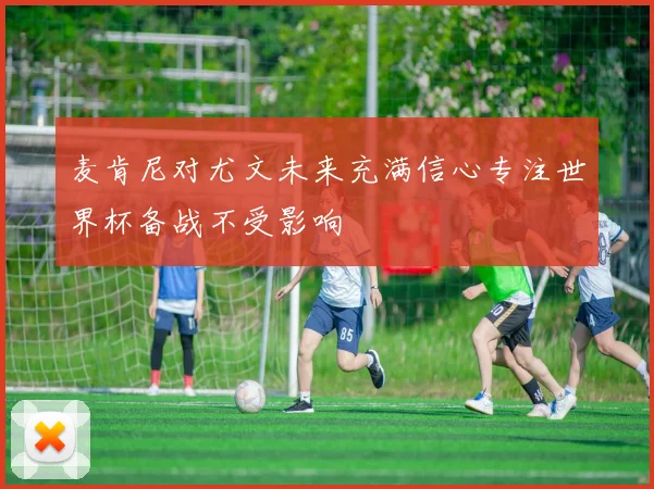 麦肯尼对尤文未来充满信心专注世界杯备战不受影响