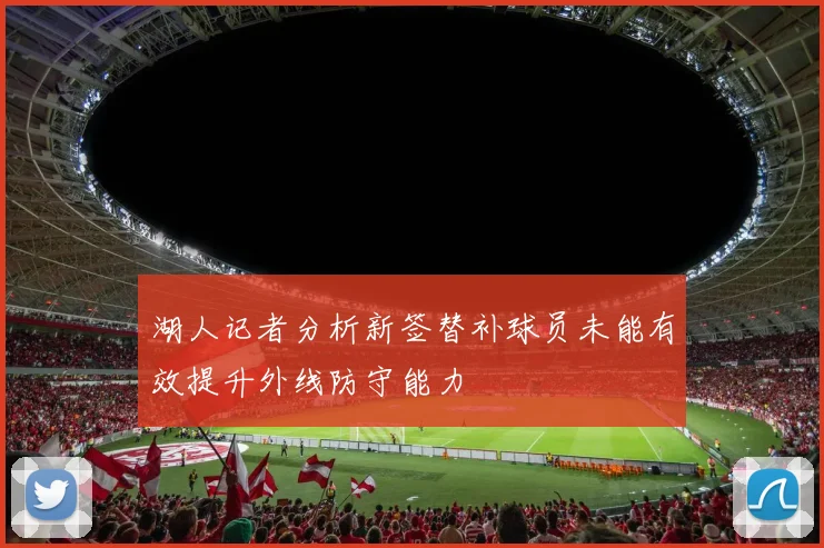 湖人记者分析新签替补球员未能有效提升外线防守能力