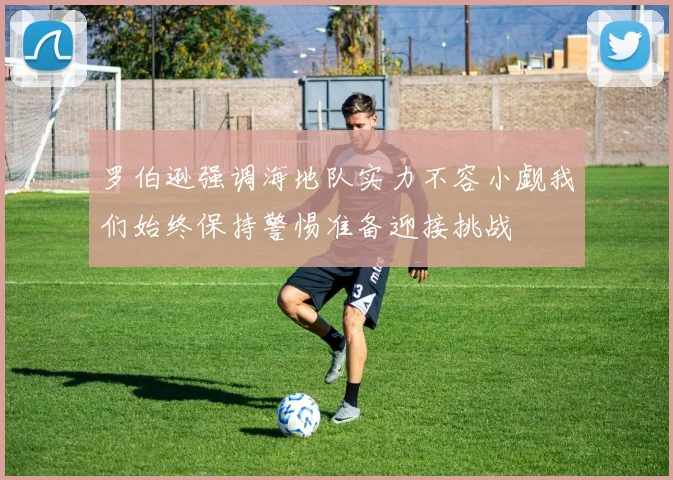 罗伯逊强调海地队实力不容小觑我们始终保持警惕准备迎接挑战