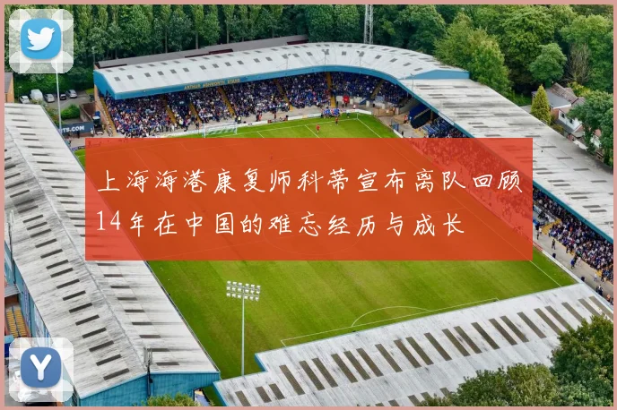 上海海港康复师科蒂宣布离队回顾14年在中国的难忘经历与成长