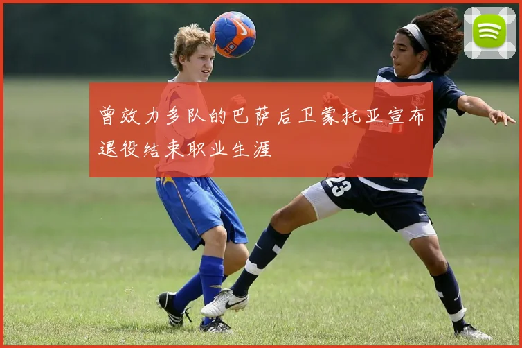 曾效力多队的巴萨后卫蒙托亚宣布退役结束职业生涯