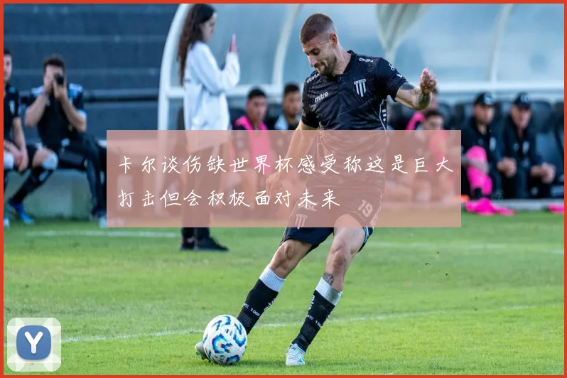 卡尔谈伤缺世界杯感受称这是巨大打击但会积极面对未来