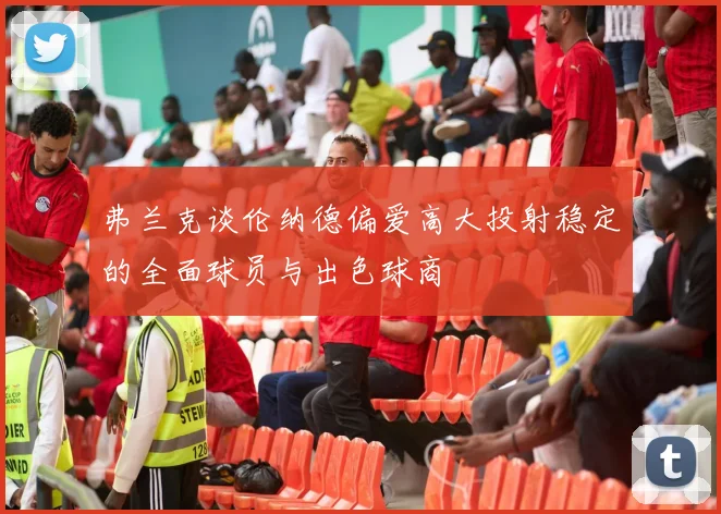弗兰克谈伦纳德偏爱高大投射稳定的全面球员与出色球商