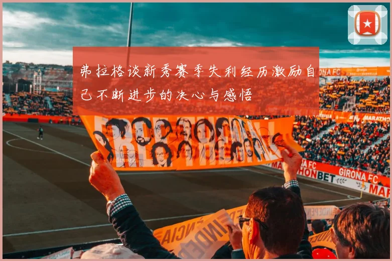 弗拉格谈新秀赛季失利经历激励自己不断进步的决心与感悟