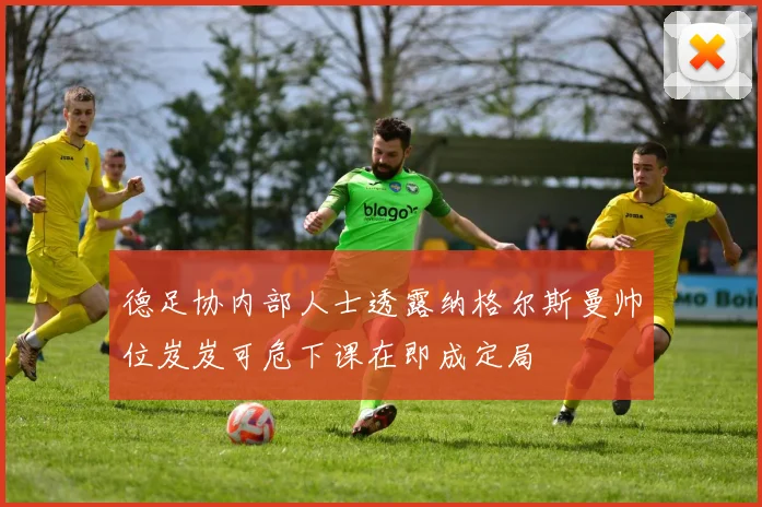 德足协内部人士透露纳格尔斯曼帅位岌岌可危下课在即成定局