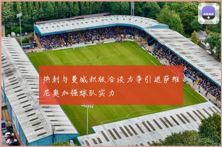 热刺与曼城积极洽谈力争引进萨维尼奥加强球队实力