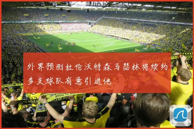 外界预测杜伦沃特森马瑟林将续约多支球队有意引进他