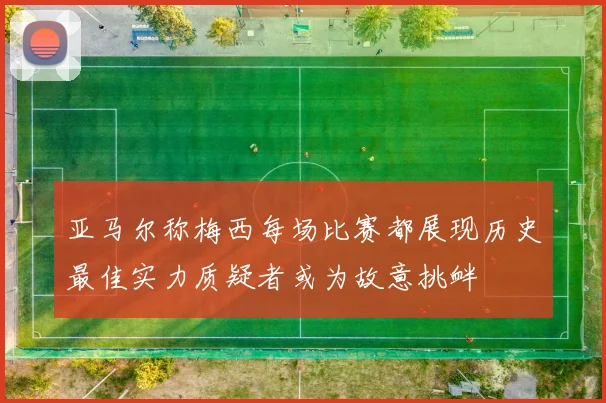 亚马尔称梅西每场比赛都展现历史最佳实力质疑者或为故意挑衅