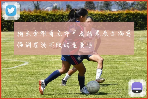 梅米舍维奇点评平局结果表示满意强调客场不败的重要性