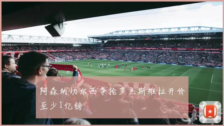 阿森纳切尔西争抢罗杰斯维拉开价至少1亿镑