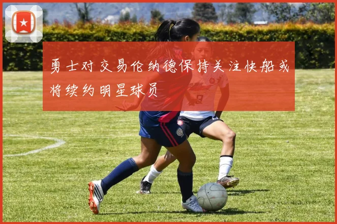 勇士对交易伦纳德保持关注快船或将续约明星球员
