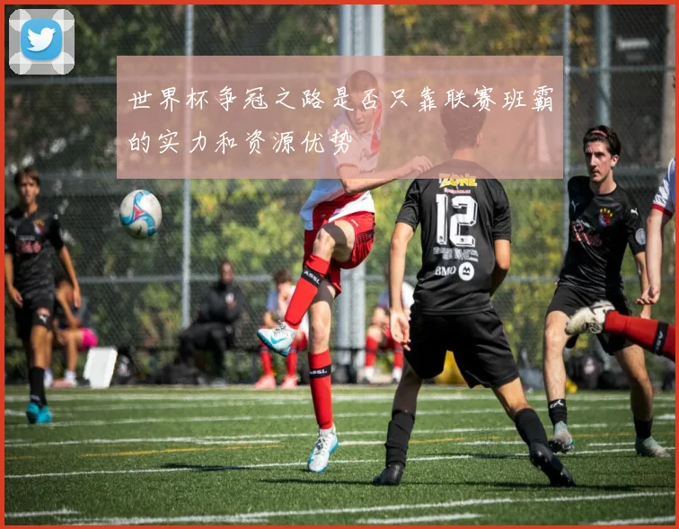 世界杯争冠之路是否只靠联赛班霸的实力和资源优势