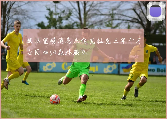 狼记重磅消息杰伦克拉克三年千万合同回归森林狼队