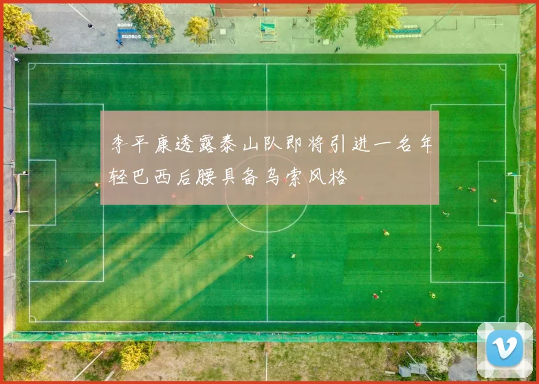 李平康透露泰山队即将引进一名年轻巴西后腰具备乌索风格