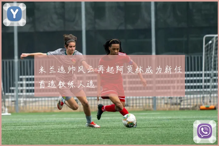 米兰选帅风云再起阿莫林成为新任首选教练人选