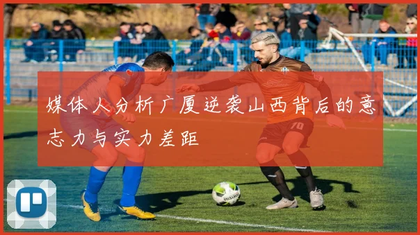 媒体人分析广厦逆袭山西背后的意志力与实力差距