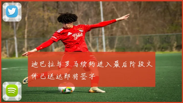迪巴拉与罗马续约进入最后阶段文件已送达即将签字