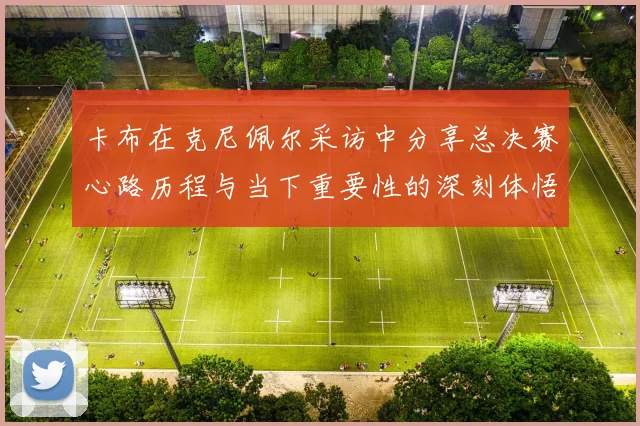 卡布在克尼佩尔采访中分享总决赛心路历程与当下重要性的深刻体悟