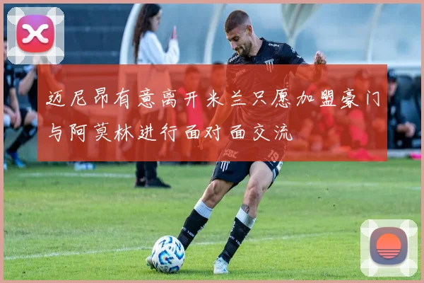 迈尼昂有意离开米兰只愿加盟豪门与阿莫林进行面对面交流