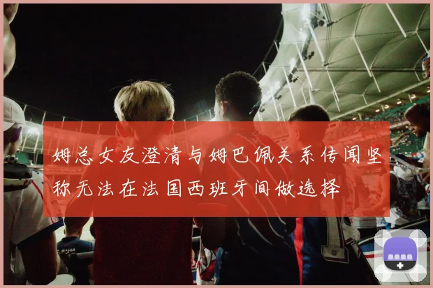 姆总女友澄清与姆巴佩关系传闻坚称无法在法国西班牙间做选择