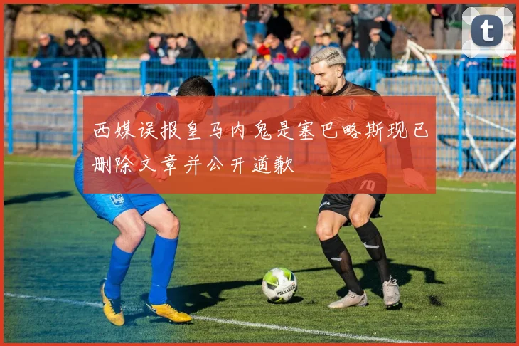 西媒误报皇马内鬼是塞巴略斯现已删除文章并公开道歉