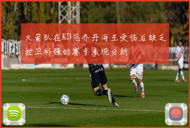 火箭队在KD范乔丹海王受伤后缺乏控卫补强的赛季表现分析