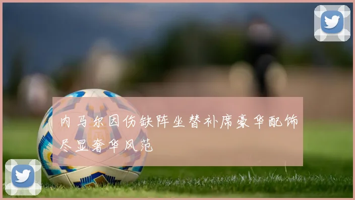 内马尔因伤缺阵坐替补席豪华配饰尽显奢华风范